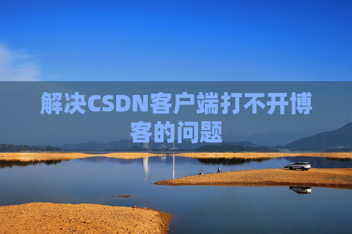 解决CSDN客户端打不开博客的问题